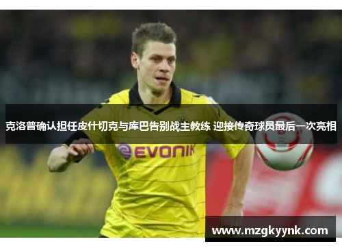 克洛普确认担任皮什切克与库巴告别战主教练 迎接传奇球员最后一次亮相