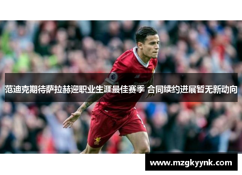 范迪克期待萨拉赫迎职业生涯最佳赛季 合同续约进展暂无新动向