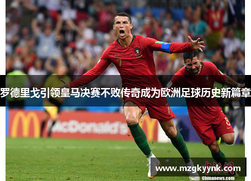罗德里戈引领皇马决赛不败传奇成为欧洲足球历史新篇章