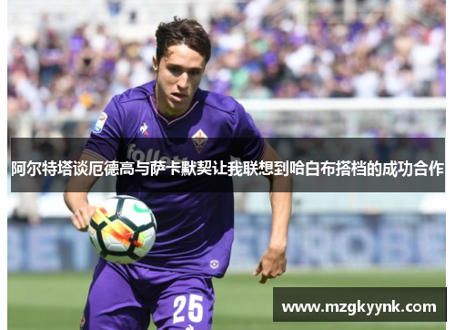 阿尔特塔谈厄德高与萨卡默契让我联想到哈白布搭档的成功合作