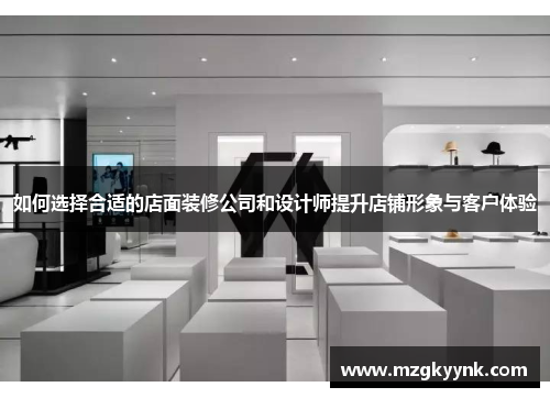 如何选择合适的店面装修公司和设计师提升店铺形象与客户体验