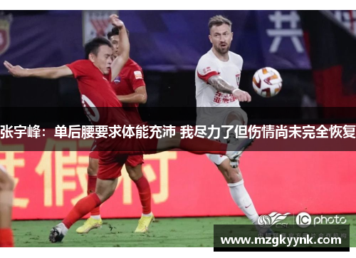 张宇峰：单后腰要求体能充沛 我尽力了但伤情尚未完全恢复