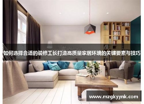 如何选择合适的装修工长打造高质量家居环境的关键要素与技巧