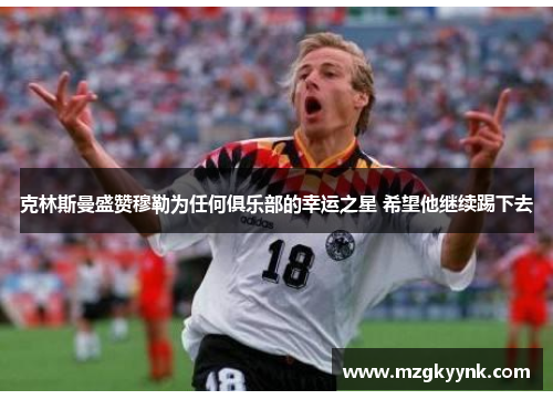 克林斯曼盛赞穆勒为任何俱乐部的幸运之星 希望他继续踢下去