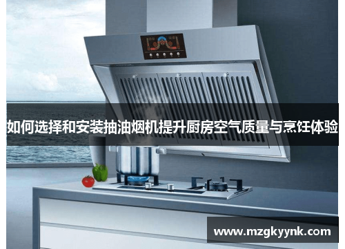 如何选择和安装抽油烟机提升厨房空气质量与烹饪体验
