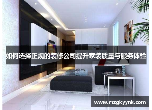 如何选择正规的装修公司提升家装质量与服务体验
